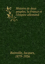 J.Bainville. Histoire de deux Peuples : la France et l'Empire allemand. Edt B.o.D., 2013