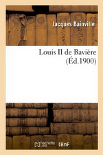 J.Bainville. Louis II De Bavière. Edt Hachette-BNF, 2012