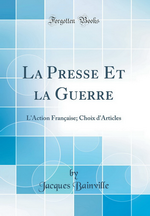 J.Bainville. La presse et la guerre. L'Action française : choix d'articles. Edt Forgotten Books, 2018