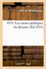 L.de Montesquiou. 1870. Les causes politiques du désastre. Edt Hachette-BNF, 2013