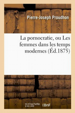P-J.Proudhon. La pornocratie. Edt Hachette-BNF, 2012